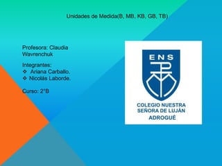 Unidades de Medida(B, MB, KB, GB, TB)
Integrantes:
 Ariana Carballo.
 Nicolás Laborde.
Profesora: Claudia
Wavrenchuk
Curso: 2°B
 