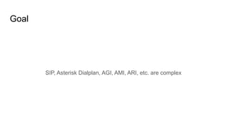 Goal
SIP, Asterisk Dialplan, AGI, AMI, ARI, etc. are complex
 