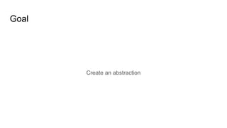 Goal
Create an abstraction
 