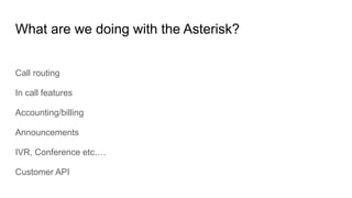 What are we doing with the Asterisk?
Call routing
In call features
Accounting/billing
Announcements
IVR, Conference etc….
Customer API
 