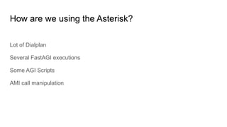 How are we using the Asterisk?
Lot of Dialplan
Several FastAGI executions
Some AGI Scripts
AMI call manipulation
 