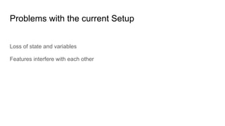 Problems with the current Setup
Loss of state and variables
Features interfere with each other
 