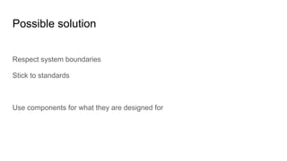 Possible solution
Respect system boundaries
Stick to standards
Use components for what they are designed for
 