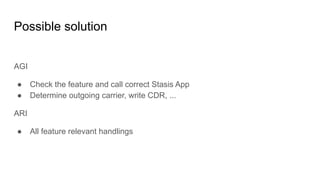 Possible solution
AGI
● Check the feature and call correct Stasis App
● Determine outgoing carrier, write CDR, ...
ARI
● All feature relevant handlings
 