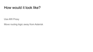 How would it look like?
Use ARI Proxy
Move routing logic away from Asterisk
 