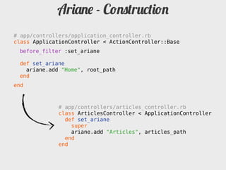 Ariane - Construction
# app/controllers/application_controller.rb
class ApplicationController < ActionController::Base
 before_filter :set_ariane

 def set_ariane
   ariane.add "Home", root_path
 end
end



              # app/controllers/articles_controller.rb
              class ArticlesController < ApplicationController
                def set_ariane
                  super
                  ariane.add "Articles", articles_path
                end
              end
 