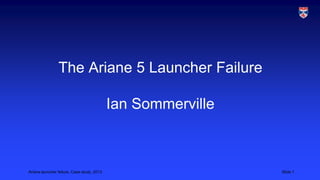 The Ariane 5 Launcher Failure
Ian Sommerville

Ariane launcher failure, Case study, 2013

Slide 1

 