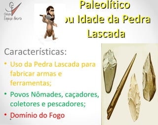 Paleolítico  ou Idade da Pedra Lascada Características: Uso da Pedra Lascada para fabricar armas e ferramentas; Povos Nômades, caçadores, coletores e pescadores; Domínio do Fogo 