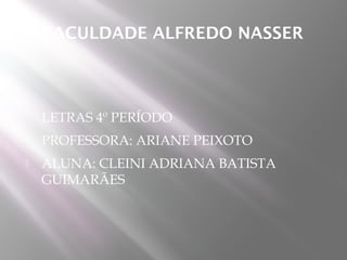 FACULDADE ALFREDO NASSER



LETRAS 4º PERÍODO



PROFESSORA: ARIANE PEIXOTO



ALUNA: CLEINI ADRIANA BATISTA
GUIMARÃES

 