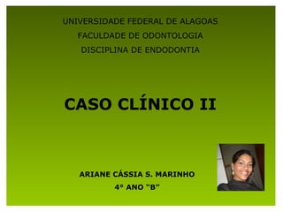 UNIVERSIDADE FEDERAL DE ALAGOAS
  FACULDADE DE ODONTOLOGIA
   DISCIPLINA DE ENDODONTIA




CASO CLÍNICO II



   ARIANE CÁ...