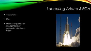 Lancering Ariane 5 ECA
• 12/02/2005
• ESA
• Missie: MaqSat B2 en
XTAR-EUR in het
geostationaire baan
krijgen

 