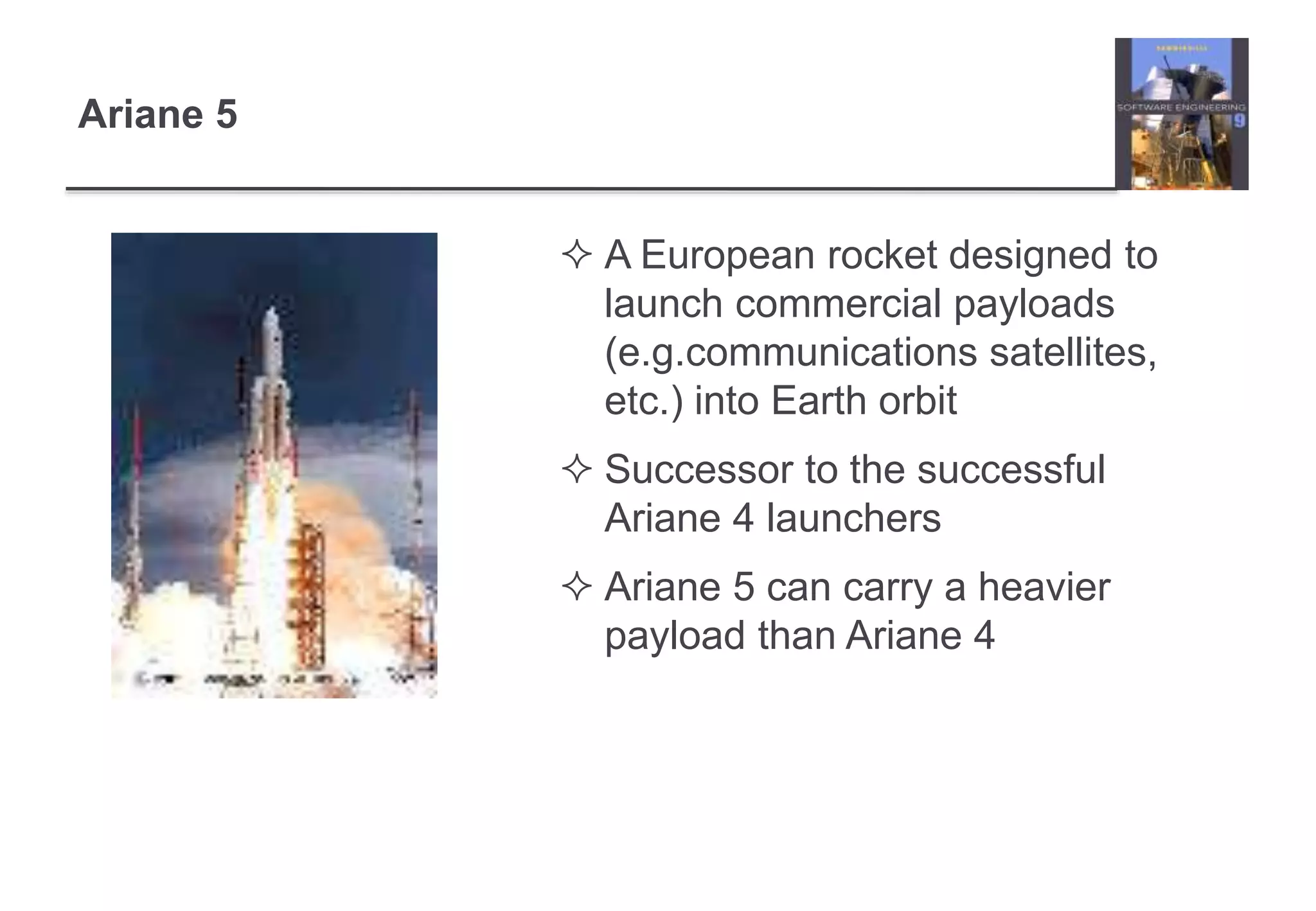 Ariane 5 
 A European rocket designed to 
launch commercial payloads 
(e.g.communications satellites, 
etc.) into Earth orbit 
 Successor to the successful 
Ariane 4 launchers 
 Ariane 5 can carry a heavier 
payload than Ariane 4 
 