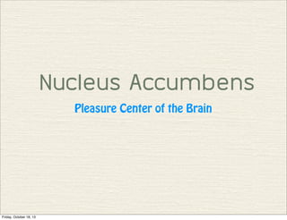 Nucleus Accumbens
Pleasure Center of the Brain

Friday, October 18, 13

 