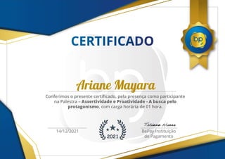 2021
Ariane Mayara
Conferimos o presente certificado, pela presença como participante
na Palestra – Assertividade e Proatividade - A busca pelo
protagonismo, com carga horária de 01 hora.
14/12/2021 BePay Instituição
de Pagamento
 