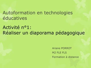 Autoformation en technologies
éducatives

Activité n°1:
Réaliser un diaporama pédagogique


                    Ariane PORROT
                    M2 FLE FLS
                    Formation à distance
 