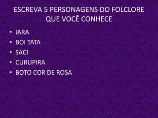 ESCREVA 5 PERSONAGENS DO FOLCLORE
QUE VOCÊ CONHECE
• IARA
• BOI TATA
• SACI
• CURUPIRA
• BOTO COR DE ROSA
 