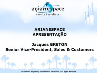 Arianespace Proprietary & Confidential Information – All Rights Reserved
ARIANESPACE
APRESENTAÇÃO
Jacques BRETON
Senior Vice-President, Sales & Customers
 