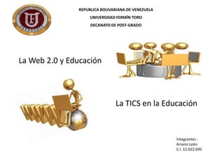 REPUBLICA BOLIVARIANA DE VENEZUELA
UNIVERSIDAD FERMÍN TORO
DECANATO DE POST-GRADO

La Web 2.0 y Educación

La TICS en la Educación

Integrantes :
Arianis León
C.I. 12.022.695

 