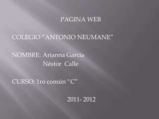 PAGINA WEB COLEGIO “ANTONIO NEUMANE” NOMBRE: Arianna García                    Néstor  Calle CURSO: 1ro común “C”  2011- 2012 