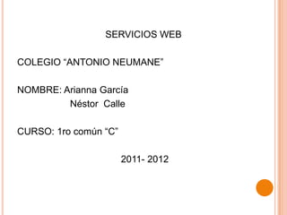SERVICIOS WEB COLEGIO “ANTONIO NEUMANE” NOMBRE: Arianna García                    Néstor  Calle CURSO: 1ro común “C”  2011- 2012 