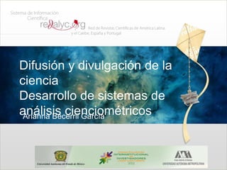 Difusión y divulgación de la
ciencia
Desarrollo de sistemas de
análisis cienciométricos
 Arianna Becerril García
 