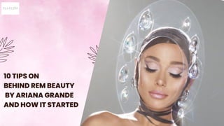 10 TIPS ON
BEHIND REM BEAUTY
BY ARIANA GRANDE
AND HOW IT STARTED
 