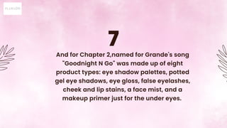 7
And for Chapter 2,named for Grande's song
"Goodnight N Go" was made up of eight
product types: eye shadow palettes, pott...