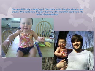 She was definitely a daddys girl. She stuck to him like glue when he was
around. Who would have thought that tiny little munchkin could turn into
                        such a chunky monkey?
 