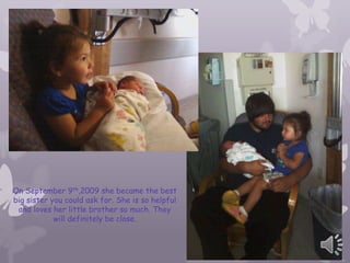 On September 9th,2009 she became the best
big sister you could ask for. She is so helpful
 and loves her little brother so much. They
            will definitely be close.
 