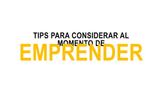 TIPS PARA CONSIDERAR AL
MOMENTO DE
EMPRENDER
 