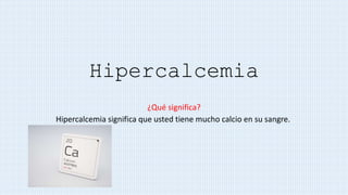 Hipercalcemia
¿Qué significa?
Hipercalcemia significa que usted tiene mucho calcio en su sangre.
 