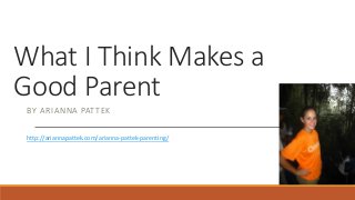 What I Think Makes a
Good Parent
BY ARIANNA PAT TEK
http://ariannapattek.com/arianna-pattek-parenting/
HTTP://ARIANNAPATTEK.COM/ARIANNA-PATTEK-PARENTING/

 