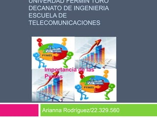 UNIVERDAD FERMIN TORO
DECANATO DE INGENIERIA
ESCUELA DE
TELECOMUNICACIONES

Importancia de las
Pymes

Arianna Rodríguez/22.329.560

 