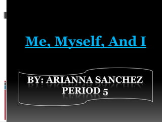 Me, Myself, And I By: Arianna SanchezPeriod 5 