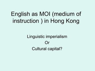 English as MOI (medium of
instruction ) in Hong Kong

     Linguistic imperialism
               Or
        Cultural capital?
 