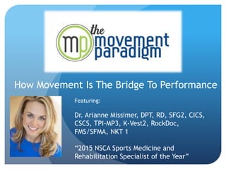 How Movement Is The Bridge To Performance
Featuring:
Dr. Arianne Missimer, DPT, RD, SFG2, CICS,
CSCS, TPI-MP3, K-Vest2, RockDoc,
FMS/SFMA, NKT 1
“2015 NSCA Sports Medicine and
Rehabilitation Specialist of the Year”
 