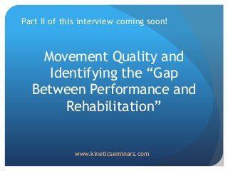 Part II of this interview coming soon!
Movement Quality and
Identifying the “Gap
Between Performance and
Rehabilitation”
www.kineticseminars.com
 