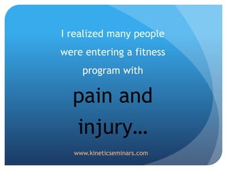 I realized many people
were entering a fitness
program with
pain and
injury…
www.kineticseminars.com
 