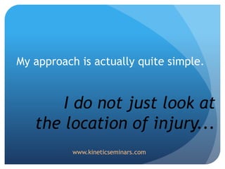 My approach is actually quite simple.
I do not just look at
the location of injury...
www.kineticseminars.com
 