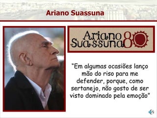 Ariano Suassuna
“Em algumas ocasiões lanço
mão do riso para me
defender, porque, como
sertanejo, não gosto de ser
visto dominado pela emoção”
 