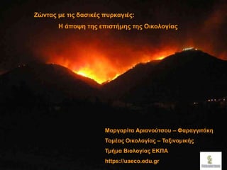 Ζώντας με τις δασικές πυρκαγιές:
Η άποψη της επιστήμης της Οικολογίας
Μαργαρίτα Αριανούτσου – Φαραγγιτάκη
Τομέας Οικολογίας – Ταξινομικής
Τμήμα Βιολογίας ΕΚΠΑ
https://uaeco.edu.gr
 