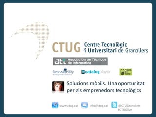 Solucions mòbils. Una oportunitat
    per als emprenedors tecnològics

www.ctug.cat   info@ctug.cat   @CTUGranollers
                               #CTUGlive
 