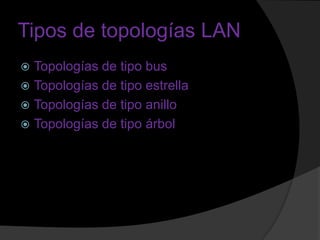 Tipos de topologías LAN
 Topologías de tipo bus
 Topologías de tipo estrella
 Topologías de tipo anillo
 Topologías de tipo árbol
 
