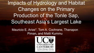 Impacts of Hydrology and Habitat
    Changes on the Primary
  Production of the Tonle Sap,
 Southeast Asia’s Largest Lake
 Mauricio E. Arias*, Tom A. Cochrane, Thanapon
            Piman, and Matti Kummu
 