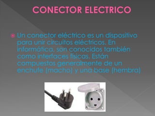  Un conector eléctrico es un dispositivo
para unir circuitos eléctricos. En
informática, son conocidos también
como interfaces físicas. Están
compuestos generalmente de un
enchufe (macho) y una base (hembra)
 
