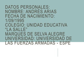 DATOS PERSONALES:
NOMBRE: ANDRÉS ARIAS
FECHA DE NACIMIENTO:
1/09/1995
COLEGIO: UNIDAD EDUCATIVA
“LA SALLE”
MARQUES DE SELVA ALEGRE
UNIVERSIDAD: UNIVERSIDAD DE
LAS FUERZAS ARMADAS - ESPE
 