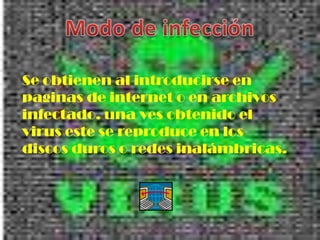 Se obtienen al introducirse en
paginas de internet o en archivos
infectado. una ves obtenido el
virus este se reproduce en los
discos duros o redes inalámbricas.
 