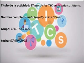 Titulo de la actividad: El uso de las TIC en la vida cotidiana.
Nombre completo: Rubí Nayelly Arias Gómez.
Grupo: M1C1G43-027
Fecha: 07/09/2022
 