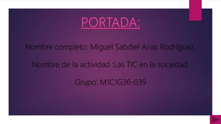 Nombre completo: Miguel Sabdiel Arias Rodríguez.
Nombre de la actividad :Las TIC en la sociedad.
Grupo: M1C1G36-039
 