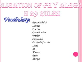 Responsability
Laringe
Practice
Comunication
Teacher
Classmates
Personal of service
Leave
All
Moment
Rules
Always
 